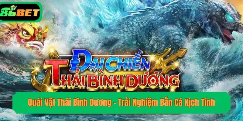 Quái Vật Thái Bình Dương - Trải Nghiệm Bắn Cá Kịch Tính